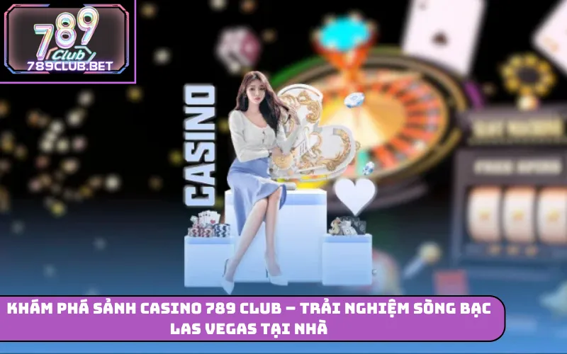 789 Club – Trải Nghiệm Cá Cược Trực Tuyến Toàn Diện Khám phá sảnh casino 789 Club – Trải nghiệm sòng bạc Las Vegas tại nhà